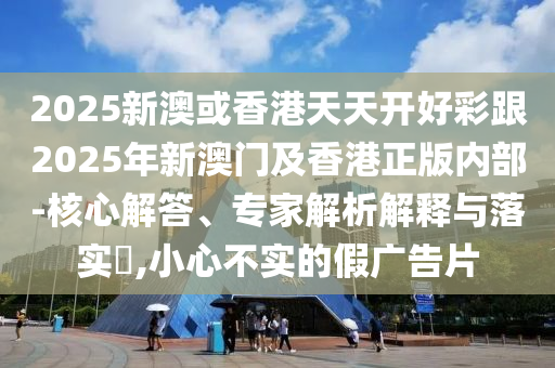 2025新澳或香港天天開好彩跟2025年新澳門及香港正版內部-核心解答、專家解析解釋與落實?,小心不實的假廣告片