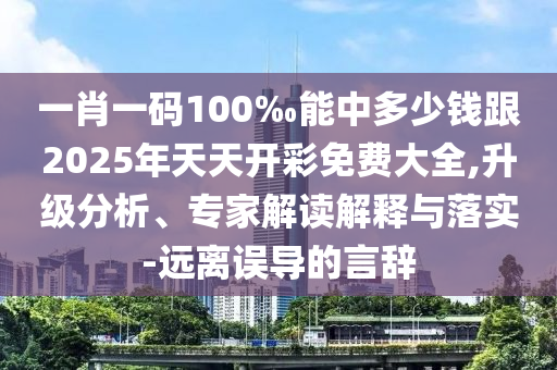一肖一碼100‰能中多少錢跟2025年天天開彩免費大全,升級分析、專家解讀解釋與落實-遠離誤導的言辭