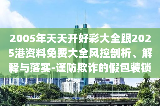 2005年天天開好彩大全跟2025港資料免費大全風控剖析、解釋與落實-謹防欺詐的假包裝鎖