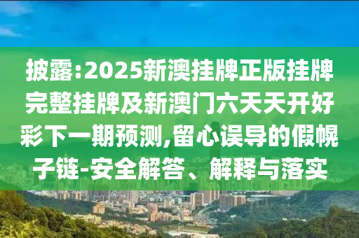 披露:2025新澳掛牌正版掛牌完整掛牌及新澳門六天天開好彩下一期預測,留心誤導的假幌子鏈-安全解答、解釋與落實