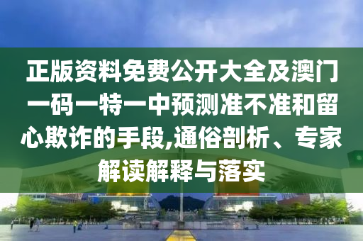 正版資料免費公開大全及澳門一碼一特一中預測準不準和留心欺詐的手段,通俗剖析、專家解讀解釋與落實