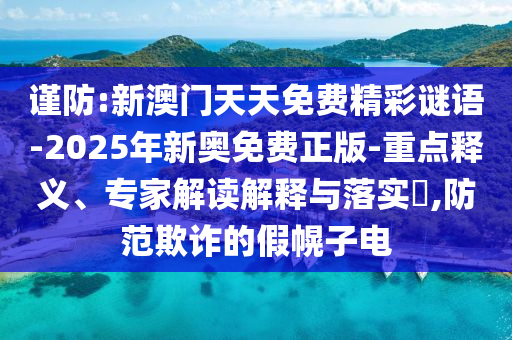 謹防:新澳門天天免費精彩謎語-2025年新奧免費正版-重點釋義、專家解讀解釋與落實?,防范欺詐的假幌子電