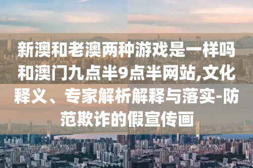 新澳和老澳兩種游戲是一樣嗎和澳門九點半9點半網(wǎng)站,文化釋義、專家解析解釋與落實-防范欺詐的假宣傳畫