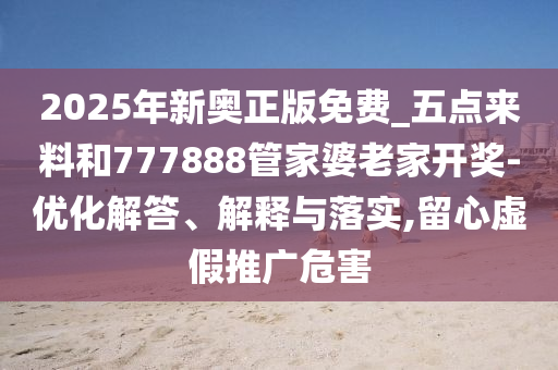 2025年新奧正版免費_五點來料和777888管家婆老家開獎-優(yōu)化解答、解釋與落實,留心虛假推廣危害
