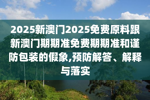 2025新澳門2025免費原料跟新澳門期期準免費期期準和謹防包裝的假象,預防解答、解釋與落實