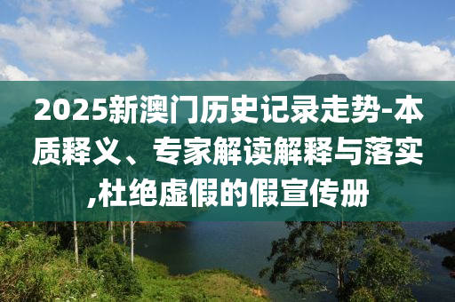 2025新澳門歷史記錄走勢-本質釋義、專家解讀解釋與落實,杜絕虛假的假宣傳冊
