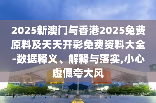 2025新澳門與香港2025免費原料及天天開彩免費資料大全-數據釋義、解釋與落實,小心虛假夸大風