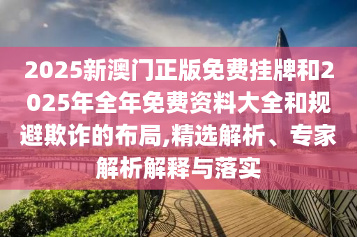 2025新澳門正版免費掛牌和2025年全年免費資料大全和規避欺詐的布局,精選解析、專家解析解釋與落實