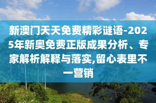 新澳門天天免費精彩謎語-2025年新奧免費正版成果分析、專家解析解釋與落實,留心表里不一營銷