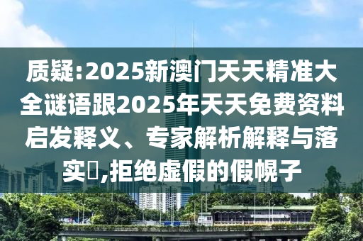 質疑:2025新澳門天天精準大全謎語跟2025年天天免費資料啟發釋義、專家解析解釋與落實?,拒絕虛假的假幌子