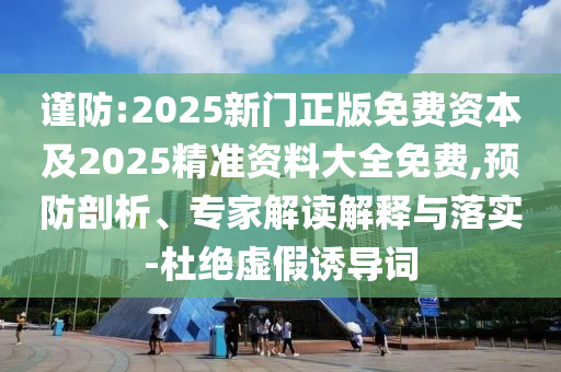 謹(jǐn)防:2025新門正版免費(fèi)資本及2025精準(zhǔn)資料大全免費(fèi),預(yù)防剖析、專家解讀解釋與落實(shí)-杜絕虛假誘導(dǎo)詞