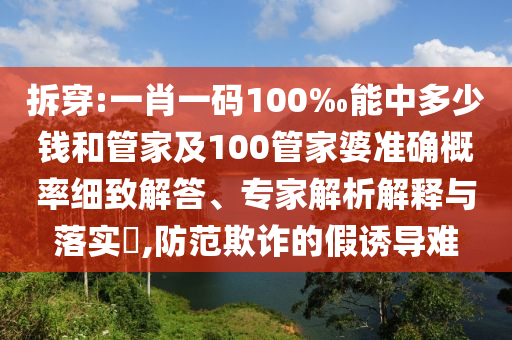拆穿:一肖一碼100‰能中多少錢和管家及100管家婆準確概率細致解答、專家解析解釋與落實?,防范欺詐的假誘導難