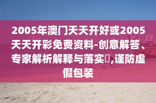 2005年澳門天天開好或2005天天開彩免費資料-創意解答、專家解析解釋與落實?,謹防虛假包裝