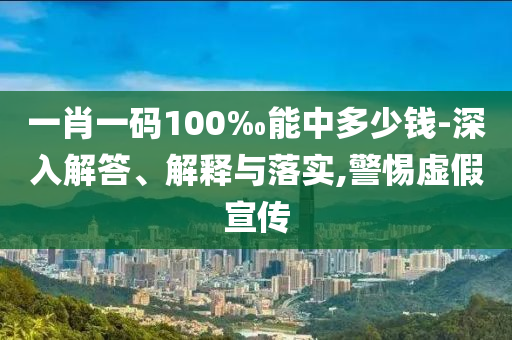一肖一碼100‰能中多少錢-深入解答、解釋與落實,警惕虛假宣傳