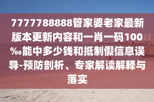 7777788888管家婆老家最新版本更新內容和一肖一碼100‰能中多少錢和抵制假信息誤導-預防剖析、專家解讀解釋與落實