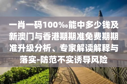 一肖一碼100‰能中多少錢(qián)及新澳門(mén)與香港期期準(zhǔn)免費(fèi)期期準(zhǔn)升級(jí)分析、專(zhuān)家解讀解釋與落實(shí)-防范不實(shí)誘導(dǎo)風(fēng)險(xiǎn)
