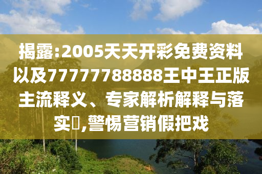 揭露:2005天天開彩免費資料以及77777788888王中王正版主流釋義、專家解析解釋與落實?,警惕營銷假把戲