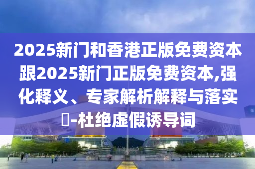 2025新門和香港正版免費資本跟2025新門正版免費資本,強化釋義、專家解析解釋與落實?-杜絕虛假誘導詞