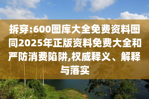 拆穿:600圖庫大全免費資料圖同2025年正版資料免費大全和嚴防消費陷阱,權威釋義、解釋與落實