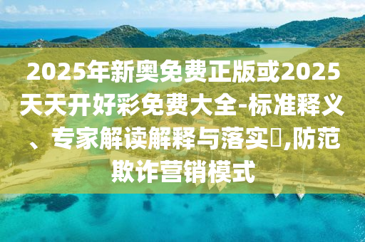 2025年新奧免費正版或2025天天開好彩免費大全-標準釋義、專家解讀解釋與落實?,防范欺詐營銷模式