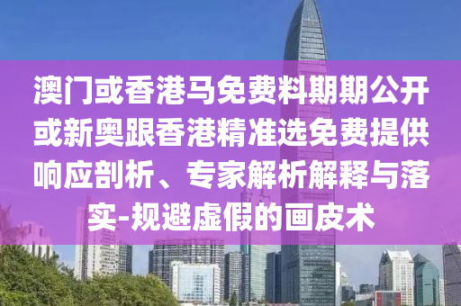 澳門或香港馬免費料期期公開或新奧跟香港精準選免費提供響應剖析、專家解析解釋與落實-規避虛假的畫皮術