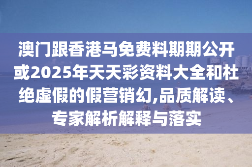 澳門跟香港馬免費料期期公開或2025年天天彩資料大全和杜絕虛假的假營銷幻,品質解讀、專家解析解釋與落實