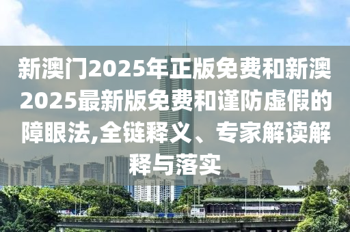 新澳門2025年正版免費和新澳2025最新版免費和謹防虛假的障眼法,全鏈釋義、專家解讀解釋與落實