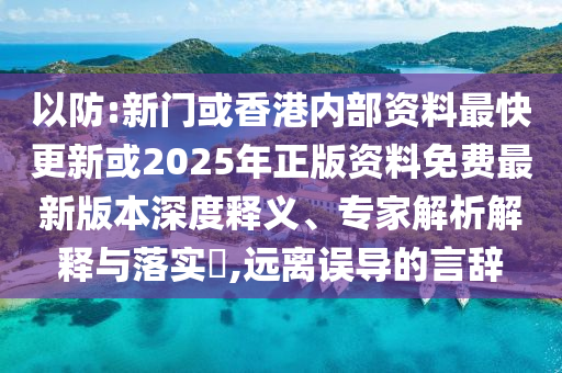 以防:新門或香港內(nèi)部資料最快更新或2025年正版資料免費(fèi)最新版本深度釋義、專家解析解釋與落實(shí)?,遠(yuǎn)離誤導(dǎo)的言辭
