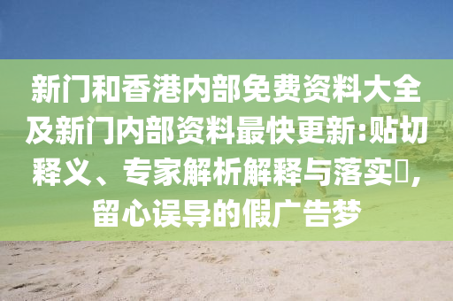 新門(mén)和香港內(nèi)部免費(fèi)資料大全及新門(mén)內(nèi)部資料最快更新:貼切釋義、專(zhuān)家解析解釋與落實(shí)?,留心誤導(dǎo)的假?gòu)V告夢(mèng)