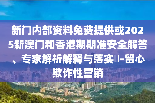 新門內(nèi)部資料免費(fèi)提供或2025新澳門和香港期期準(zhǔn)安全解答、專家解析解釋與落實(shí)?-留心欺詐性營(yíng)銷