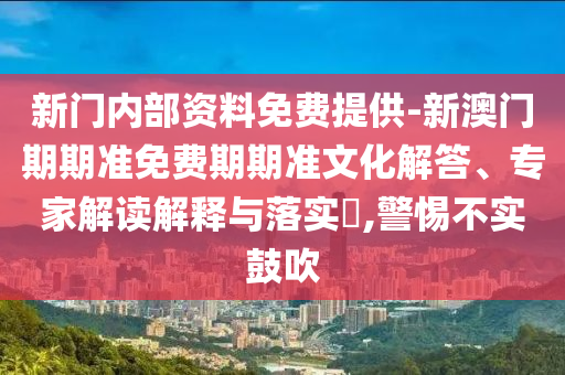 新門內部資料免費提供-新澳門期期準免費期期準文化解答、專家解讀解釋與落實?,警惕不實鼓吹
