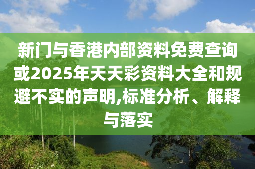 新門與香港內部資料免費查詢或2025年天天彩資料大全和規避不實的聲明,標準分析、解釋與落實