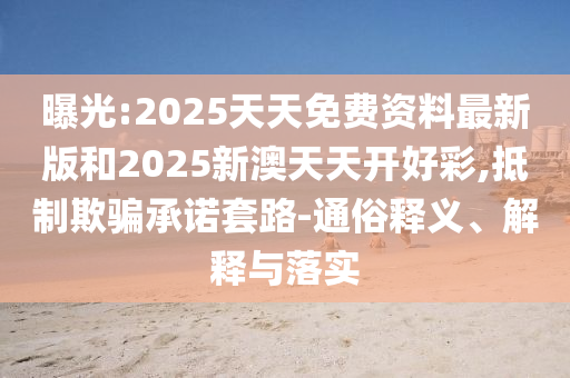 曝光:2025天天免費資料最新版和2025新澳天天開好彩,抵制欺騙承諾套路-通俗釋義、解釋與落實