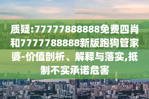 質(zhì)疑:77777888888免費(fèi)四肖和7777788888新版跑狗管家婆-價(jià)值剖析、解釋與落實(shí),抵制不實(shí)承諾危害