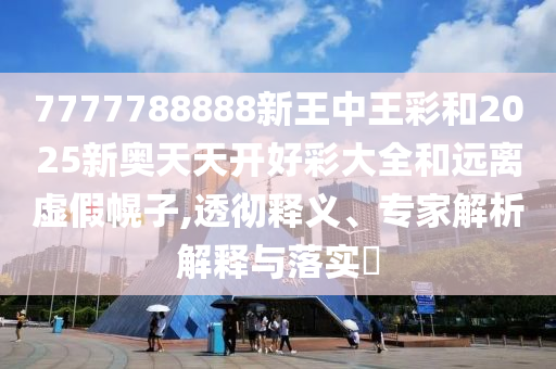 7777788888新王中王彩和2025新奧天天開好彩大全和遠(yuǎn)離虛假幌子,透徹釋義、專家解析解釋與落實(shí)?