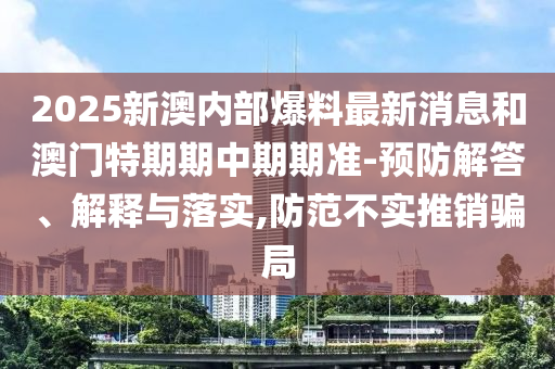 2025新澳內(nèi)部爆料最新消息和澳門特期期中期期準-預防解答、解釋與落實,防范不實推銷騙局
