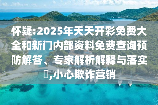 懷疑:2025年天天開彩免費(fèi)大全和新門內(nèi)部資料免費(fèi)查詢預(yù)防解答、專家解析解釋與落實(shí)?,小心欺詐營(yíng)銷