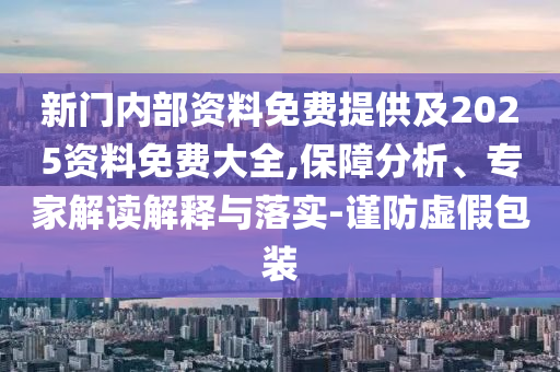 新門內部資料免費提供及2025資料免費大全,保障分析、專家解讀解釋與落實-謹防虛假包裝
