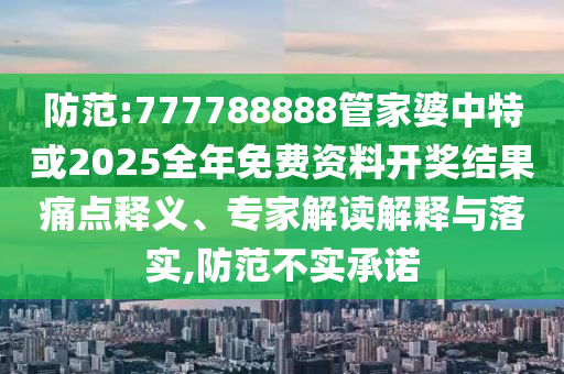 防范:777788888管家婆中特或2025全年免費資料開獎結果痛點釋義、專家解讀解釋與落實,防范不實承諾