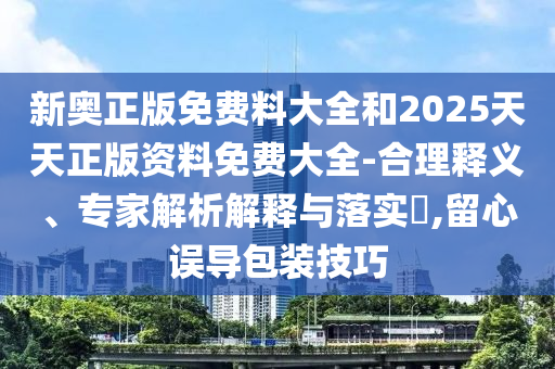 新奧正版免費(fèi)料大全和2025天天正版資料免費(fèi)大全-合理釋義、專家解析解釋與落實(shí)?,留心誤導(dǎo)包裝技巧