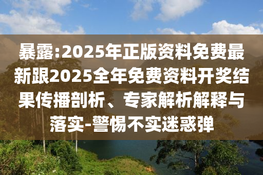 暴露:2025年正版資料免費最新跟2025全年免費資料開獎結果傳播剖析、專家解析解釋與落實-警惕不實迷惑彈