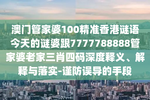 澳門管家婆100精準香港謎語今天的謎婆跟7777788888管家婆老家三肖四碼深度釋義、解釋與落實-謹防誤導的手段