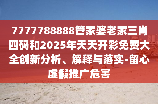 7777788888管家婆老家三肖四碼和2025年天天開彩免費(fèi)大全創(chuàng)新分析、解釋與落實(shí)-留心虛假推廣危害
