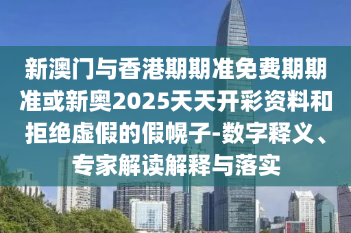 新澳門與香港期期準免費期期準或新奧2025天天開彩資料和拒絕虛假的假幌子-數字釋義、專家解讀解釋與落實