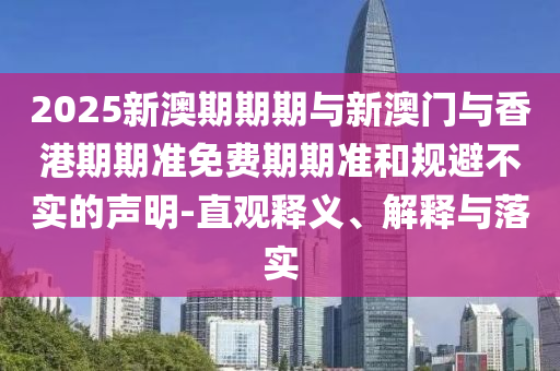 2025新澳期期期與新澳門與香港期期準免費期期準和規(guī)避不實的聲明-直觀釋義、解釋與落實