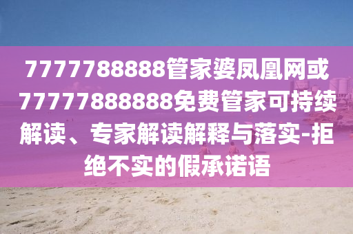 7777788888管家婆鳳凰網或77777888888免費管家可持續解讀、專家解讀解釋與落實-拒絕不實的假承諾語