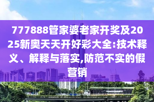 777888管家婆老家開獎及2025新奧天天開好彩大全:技術釋義、解釋與落實,防范不實的假營銷