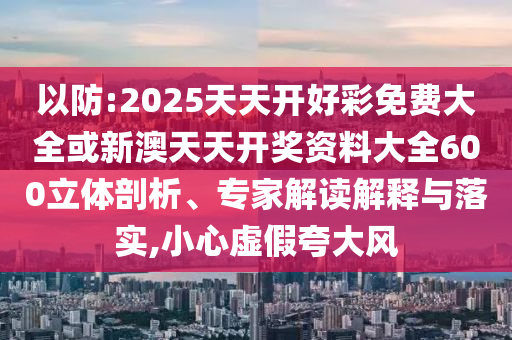 以防:2025天天開好彩免費大全或新澳天天開獎資料大全600立體剖析、專家解讀解釋與落實,小心虛假夸大風