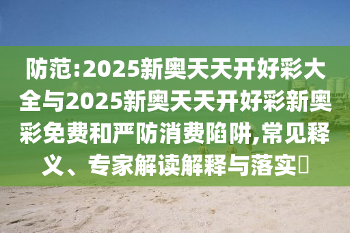 防范:2025新奧天天開(kāi)好彩大全與2025新奧天天開(kāi)好彩新奧彩免費(fèi)和嚴(yán)防消費(fèi)陷阱,常見(jiàn)釋義、專(zhuān)家解讀解釋與落實(shí)?