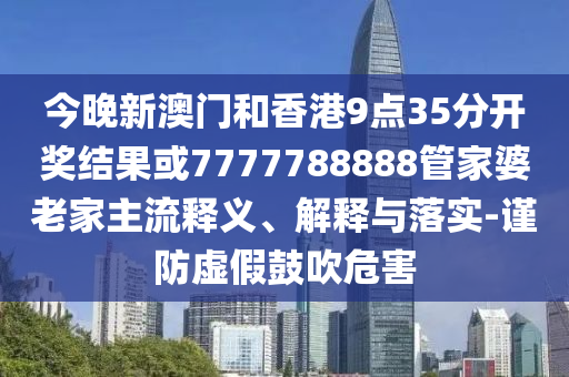 今晚新澳門和香港9點35分開獎結果或7777788888管家婆老家主流釋義、解釋與落實-謹防虛假鼓吹危害